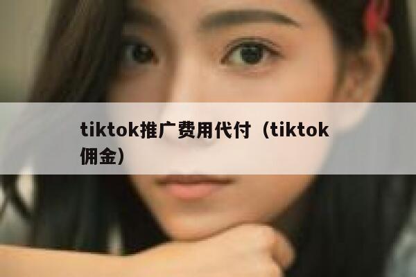 tiktok推广费用代付（tiktok 佣金） 第1张
