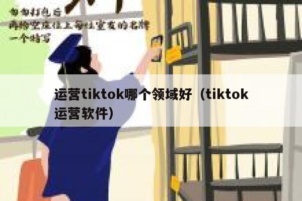 运营tiktok哪个领域好（tiktok运营软件） 第1张