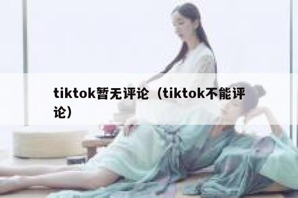 tiktok暂无评论(tiktok不能评论) 第1张 tiktok暂无评论(tiktok不能评论) 第1张