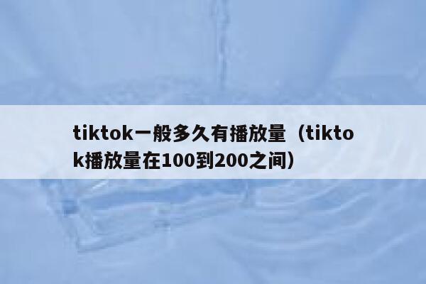 tiktok一般多久有播放量（tiktok播放量在100到200之间） 第1张