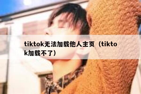 tiktok无法加载他人主页（tiktok加载不了） 第1张