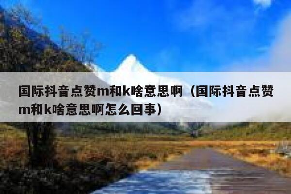 国际抖音点赞m和k啥意思啊（国际抖音点赞m和k啥意思啊怎么回事） 第1张