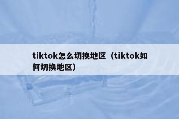tiktok怎么切换地区(tiktok如何切换地区) 第1张 tiktok怎么切换地区(tiktok如何切换地区) 第1张