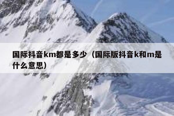 国际抖音km都是多少(国际版抖音k和m是什么意思) 第1张 国际抖音km都是多少(国际版抖音k和m是什么意思) 第1张