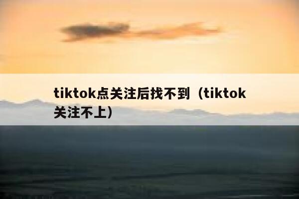tiktok点关注后找不到(tiktok关注不上) 第1张 tiktok点关注后找不到(tiktok关注不上) 第1张