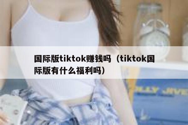 国际版tiktok赚钱吗（tiktok国际版有什么福利吗） 第1张