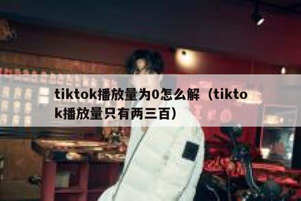 tiktok播放量为0怎么解(tiktok播放量只有两三百) 第1张 tiktok播放量为0怎么解(tiktok播放量只有两三百) 第1张