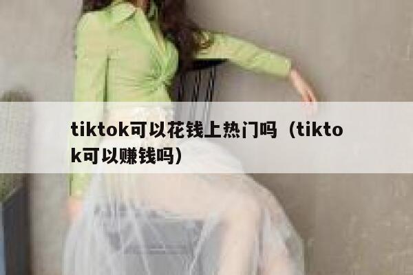tiktok可以花钱上热门吗(tiktok可以赚钱吗) 第1张 tiktok可以花钱上热门吗(tiktok可以赚钱吗) 第1张
