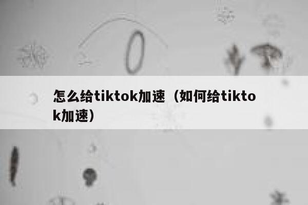 怎么给tiktok加速（如何给tiktok加速） 第1张