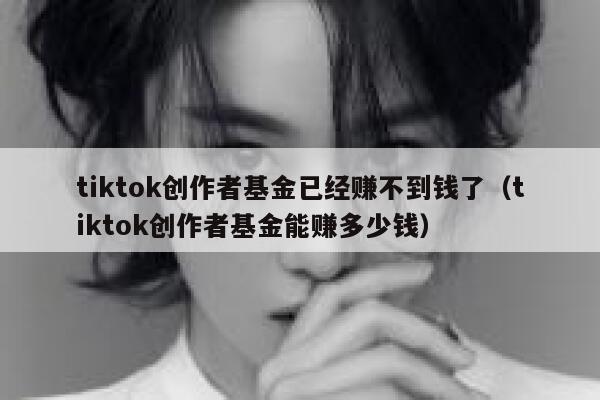tiktok创作者基金已经赚不到钱了(tiktok创作者基金能赚多少钱) 第1张 tiktok创作者基金已经赚不到钱了(tiktok创作者基金能赚多少钱) 第1张