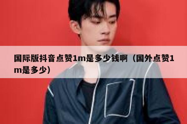 国际版抖音点赞1m是多少钱啊（国外点赞1m是多少） 第1张