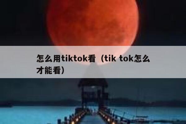 怎么用tiktok看(tik tok怎么才能看) 第1张 怎么用tiktok看(tik tok怎么才能看) 第1张