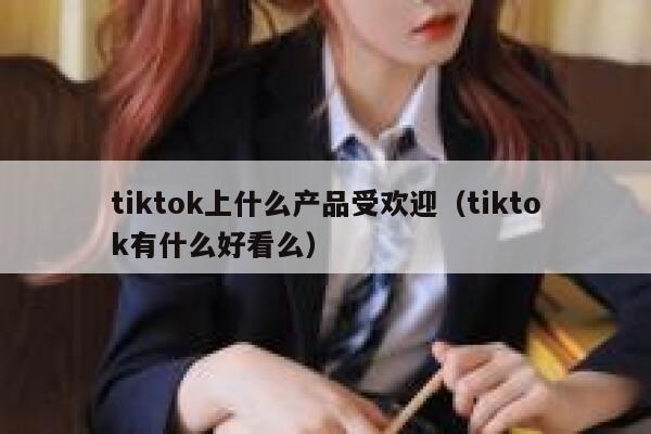 tiktok上什么产品受欢迎(tiktok有什么好看么) 第1张 tiktok上什么产品受欢迎(tiktok有什么好看么) 第1张