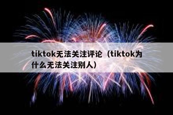 tiktok无法关注评论(tiktok为什么无法关注别人) 第1张 tiktok无法关注评论(tiktok为什么无法关注别人) 第1张