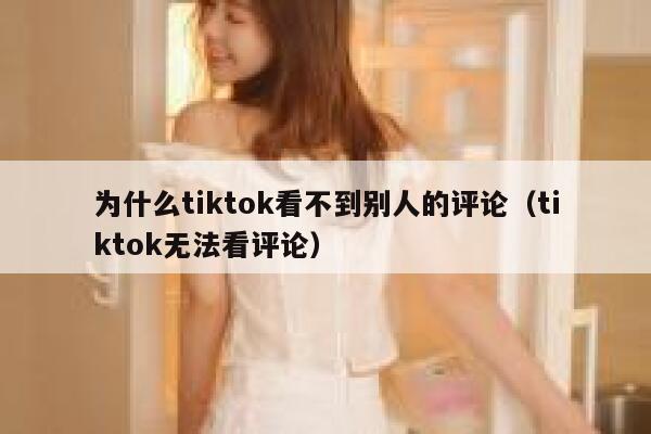 为什么tiktok看不到别人的评论(tiktok无法看评论) 第1张 为什么tiktok看不到别人的评论(tiktok无法看评论) 第1张