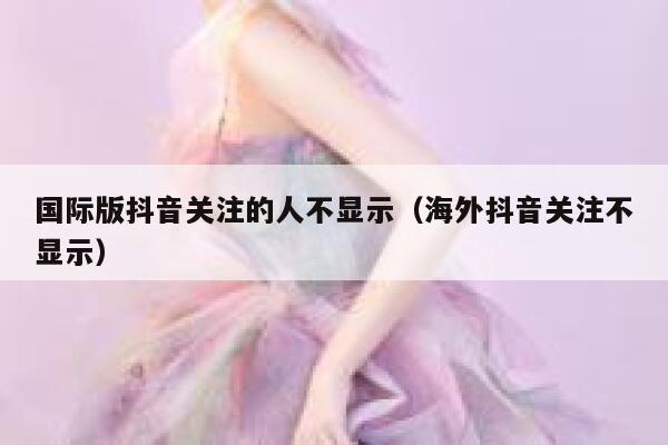 国际版抖音关注的人不显示(海外抖音关注不显示) 第1张 国际版抖音关注的人不显示(海外抖音关注不显示) 第1张