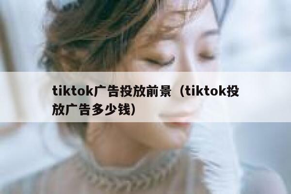tiktok广告投放前景(tiktok投放广告多少钱) 第1张 tiktok广告投放前景(tiktok投放广告多少钱) 第1张