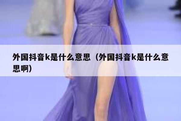 外国抖音k是什么意思(外国抖音k是什么意思啊) 第1张 外国抖音k是什么意思(外国抖音k是什么意思啊) 第1张