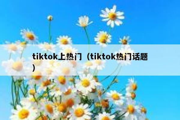 tiktok上热门（tiktok热门话题） 第1张