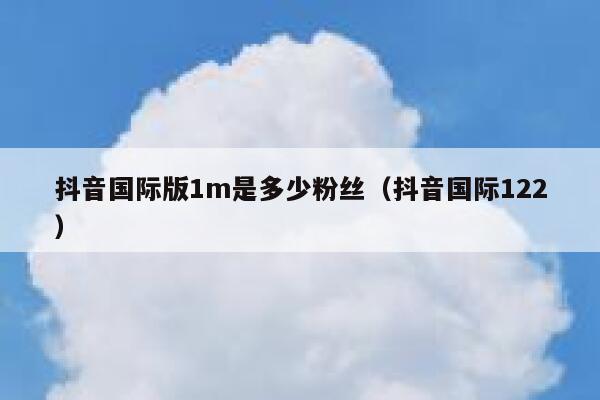 抖音国际版1m是多少粉丝(抖音国际122) 第1张 抖音国际版1m是多少粉丝(抖音国际122) 第1张