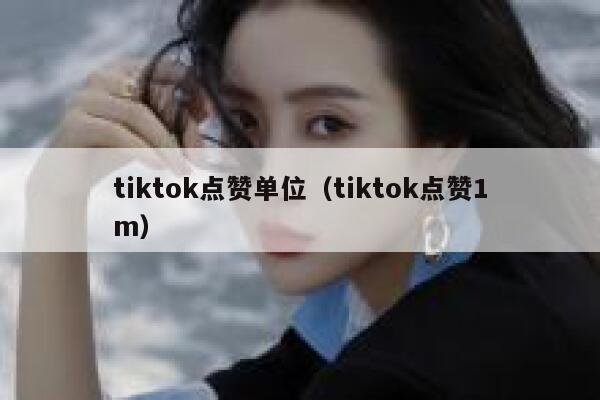 tiktok点赞单位（tiktok点赞1m） 第1张
