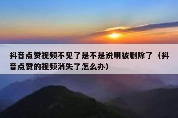 抖音点赞视频不见了是不是说明被删除了（抖音点赞的视频消失了怎么办） 第1张