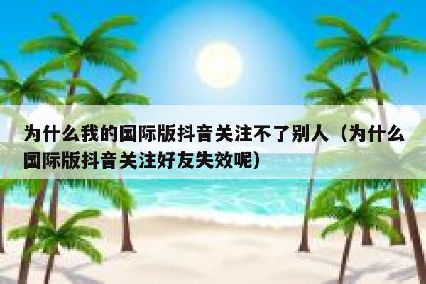 为什么我的国际版抖音关注不了别人(为什么国际版抖音关注好友失效呢) 第1张 为什么我的国际版抖音关注不了别人(为什么国际版抖音关注好友失效呢) 第1张
