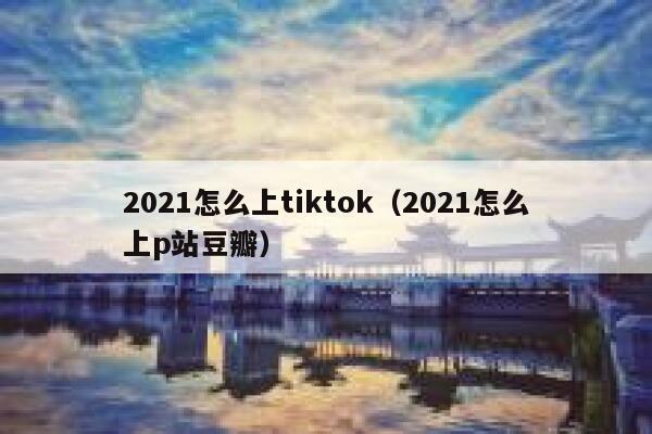 2021怎么上tiktok（2021怎么上p站豆瓣） 第1张