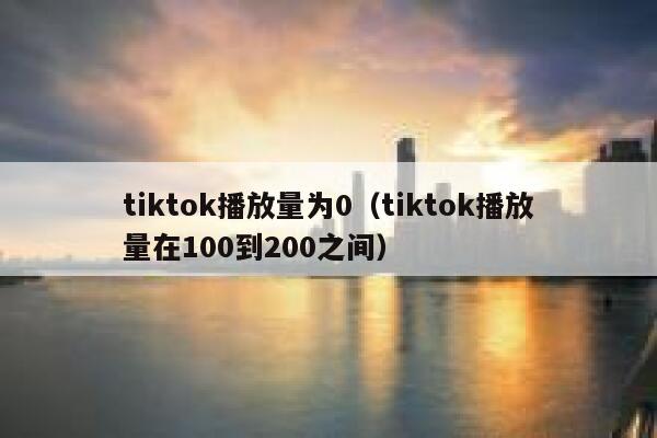 tiktok播放量为0（tiktok播放量在100到200之间） 第1张
