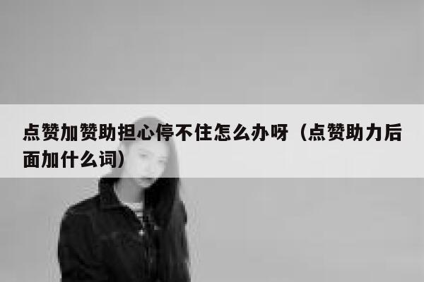 点赞加赞助担心停不住怎么办呀（点赞助力后面加什么词） 第1张