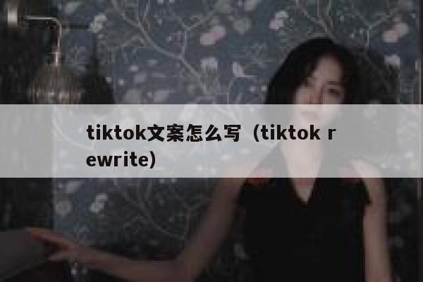 tiktok文案怎么写（tiktok rewrite） 第1张