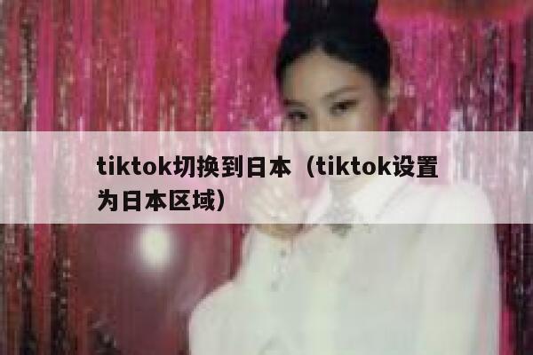 tiktok切换到日本（tiktok设置为日本区域） 第1张