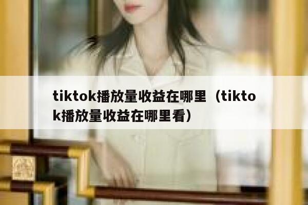 tiktok播放量收益在哪里（tiktok播放量收益在哪里看） 第1张