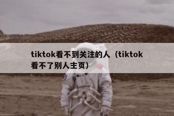 tiktok看不到关注的人(tiktok看不了别人主页) 第1张 tiktok看不到关注的人(tiktok看不了别人主页) 第1张