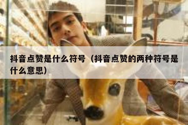 抖音点赞是什么符号(抖音点赞的两种符号是什么意思) 第1张 抖音点赞是什么符号(抖音点赞的两种符号是什么意思) 第1张