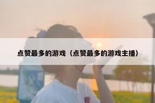 点赞最多的游戏（点赞最多的游戏主播） 第1张