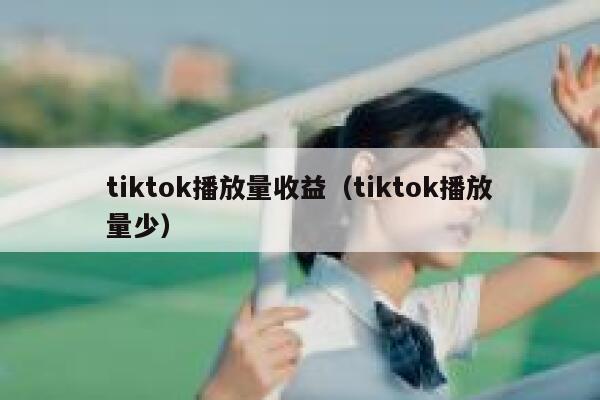 tiktok播放量收益(tiktok播放量少) 第1张 tiktok播放量收益(tiktok播放量少) 第1张
