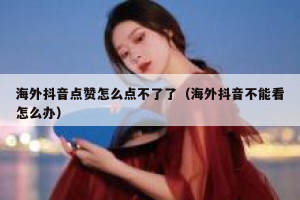 海外抖音点赞怎么点不了了（海外抖音不能看怎么办） 第1张