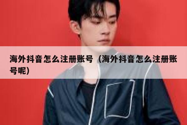 海外抖音怎么注册账号（海外抖音怎么注册账号呢） 第1张