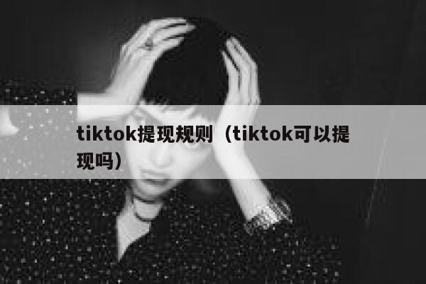 tiktok提现规则(tiktok可以提现吗) 第1张 tiktok提现规则(tiktok可以提现吗) 第1张