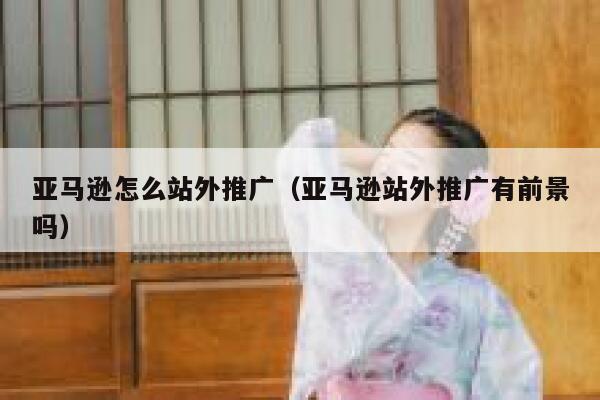 亚马逊怎么站外推广(亚马逊站外推广有前景吗) 第1张 亚马逊怎么站外推广(亚马逊站外推广有前景吗) 第1张