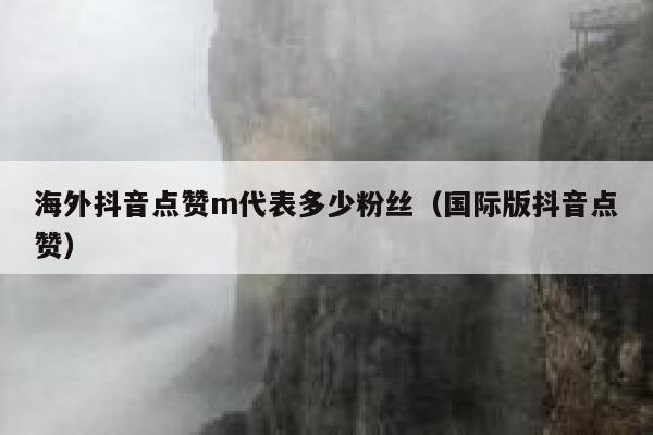 海外抖音点赞m代表多少粉丝（国际版抖音点赞） 第1张