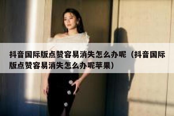 抖音国际版点赞容易消失怎么办呢(抖音国际版点赞容易消失怎么办呢苹果) 第1张 抖音国际版点赞容易消失怎么办呢(抖音国际版点赞容易消失怎么办呢苹果) 第1张