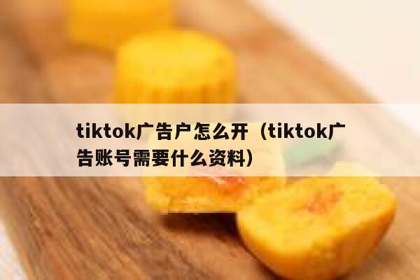 tiktok广告户怎么开(tiktok广告账号需要什么资料) 第1张 tiktok广告户怎么开(tiktok广告账号需要什么资料) 第1张