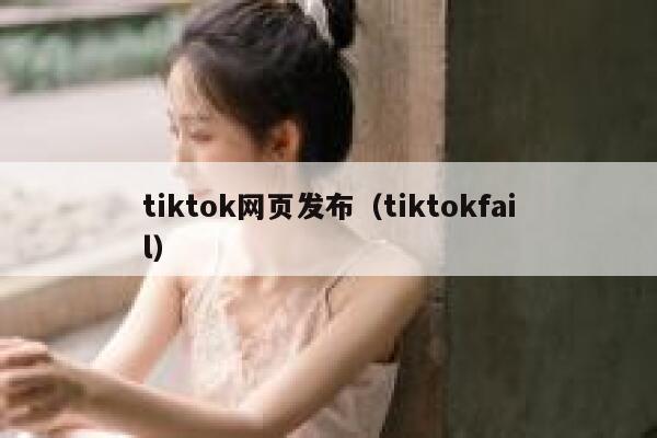 tiktok网页发布（tiktokfail） 第1张