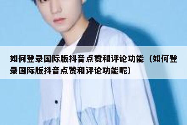 如何登录国际版抖音点赞和评论功能(如何登录国际版抖音点赞和评论功能呢) 第1张 如何登录国际版抖音点赞和评论功能(如何登录国际版抖音点赞和评论功能呢) 第1张