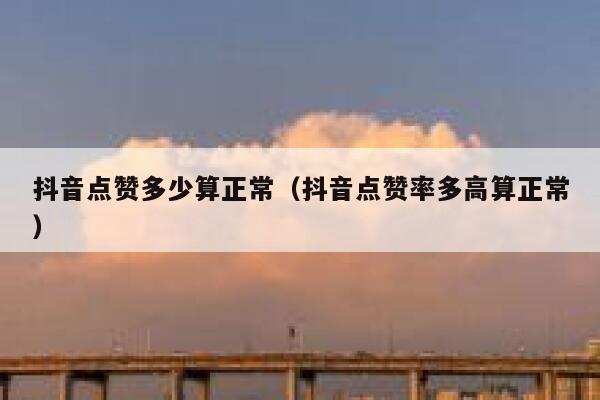 抖音点赞多少算正常（抖音点赞率多高算正常） 第1张