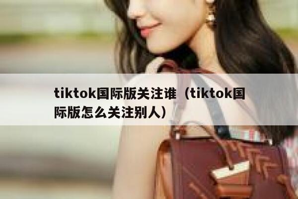 tiktok国际版关注谁（tiktok国际版怎么关注别人） 第1张