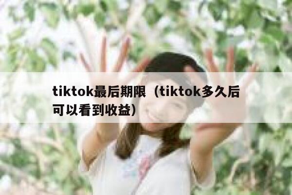 tiktok最后期限(tiktok多久后可以看到收益) 第1张 tiktok最后期限(tiktok多久后可以看到收益) 第1张