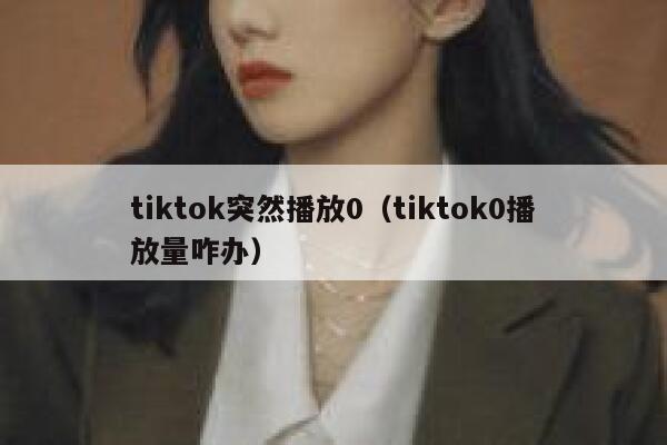 tiktok突然播放0(tiktok0播放量咋办) 第1张 tiktok突然播放0(tiktok0播放量咋办) 第1张